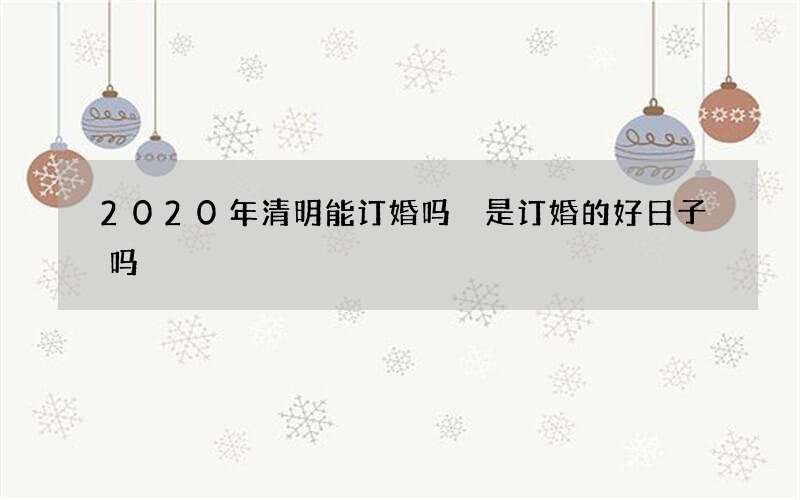 2020年清明能订婚吗 是订婚的好日子吗